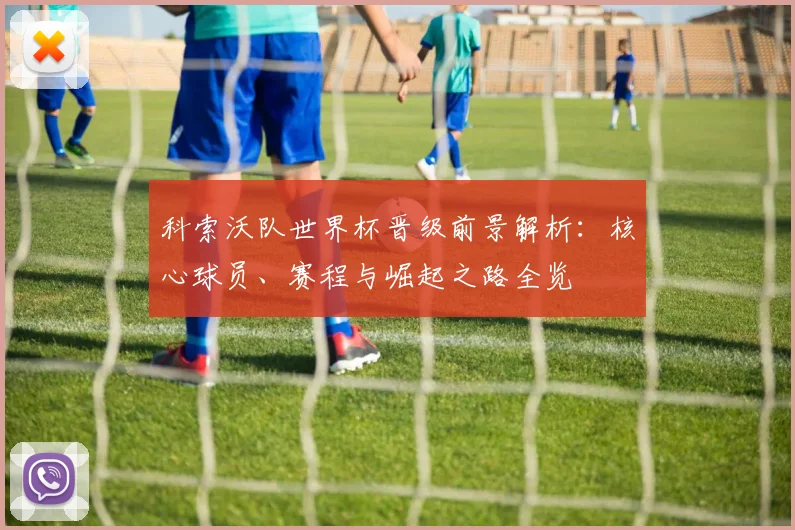 科索沃队世界杯晋级前景解析：核心球员、赛程与崛起之路全览