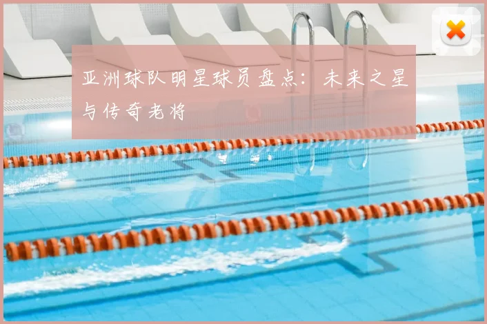 亚洲球队明星球员盘点：未来之星与传奇老将