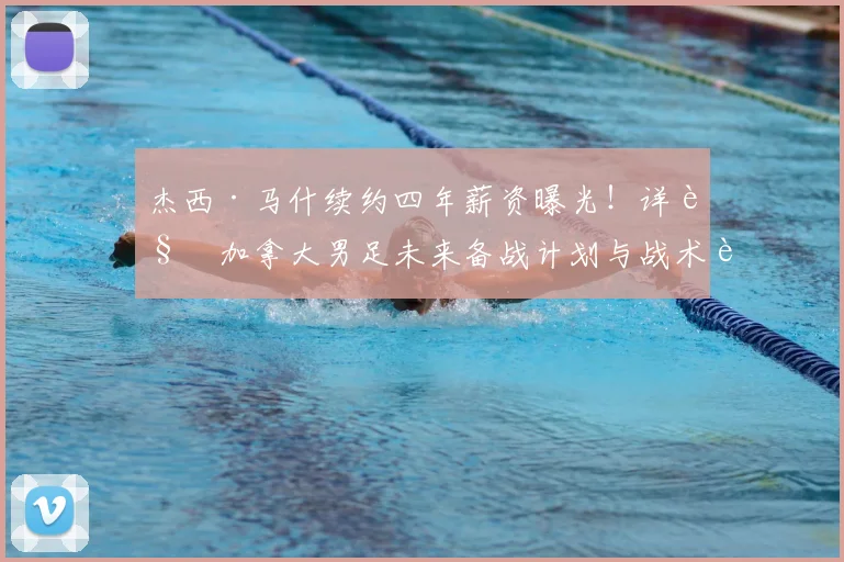 杰西·马什续约四年薪资曝光！详解加拿大男足未来备战计划与战术蓝图