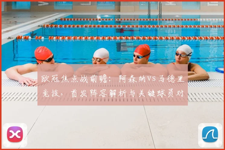 欧冠焦点战前瞻：阿森纳vs马德里竞技，首发阵容解析与关键球员对决看点