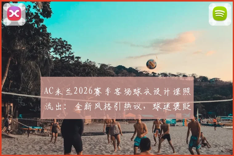 AC米兰2026赛季客场球衣设计谍照流出：全新风格引热议，球迷褒贬不一抢先看