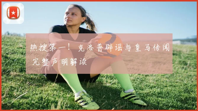 热搜第一!克洛普辟谣与皇马传闻 完整声明解读