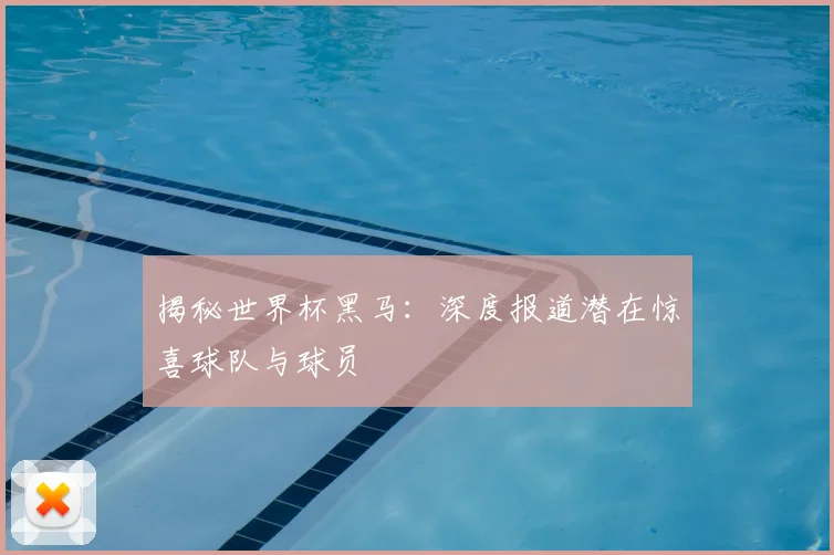 揭秘世界杯黑马：深度报道潜在惊喜球队与球员