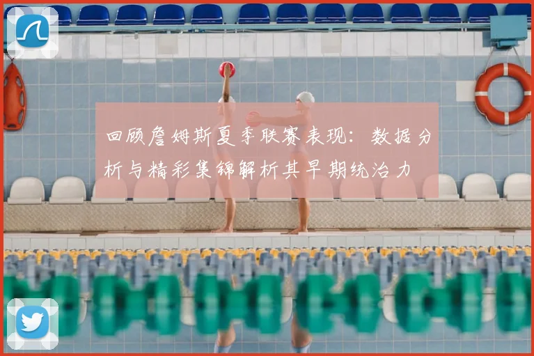 回顾詹姆斯夏季联赛表现：数据分析与精彩集锦解析其早期统治力