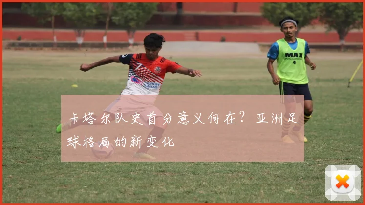 卡塔尔队史首分意义何在？亚洲足球格局的新变化