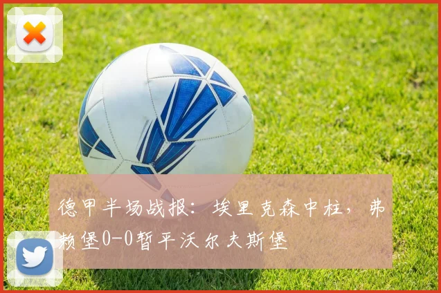 德甲半场战报：埃里克森中柱，弗赖堡0-0暂平沃尔夫斯堡