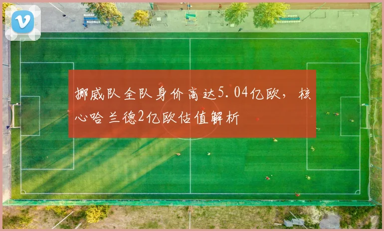 挪威队全队身价高达5.04亿欧，核心哈兰德2亿欧估值解析