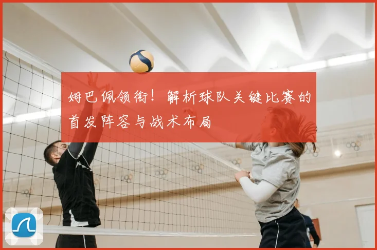 姆巴佩领衔！解析球队关键比赛的首发阵容与战术布局