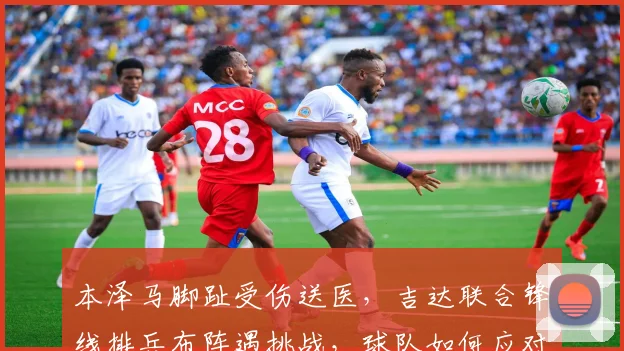 本泽马脚趾受伤送医，吉达联合锋线排兵布阵遇挑战，球队如何应对？
