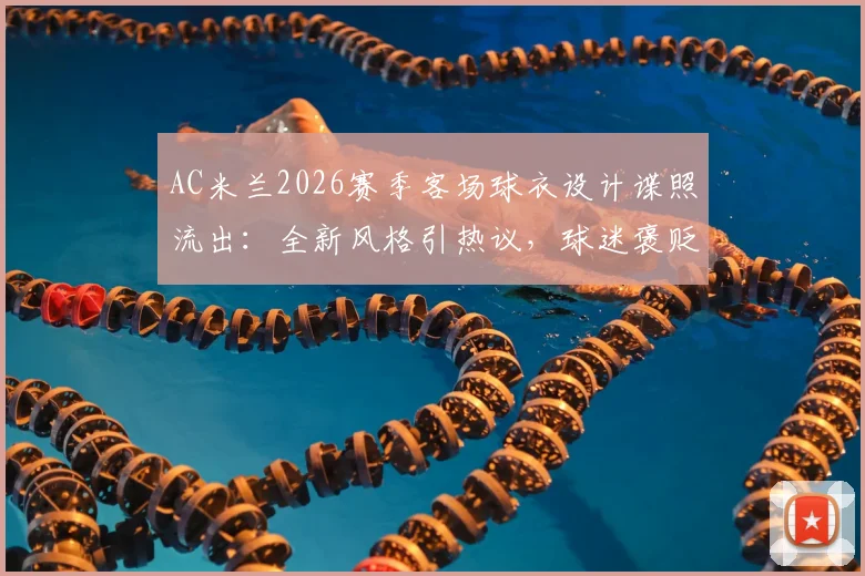 AC米兰2026赛季客场球衣设计谍照流出：全新风格引热议，球迷褒贬不一抢先看