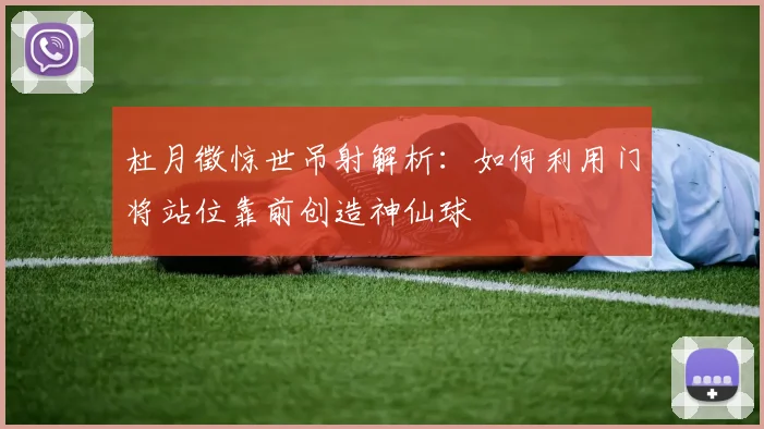 杜月徵惊世吊射解析：如何利用门将站位靠前创造神仙球