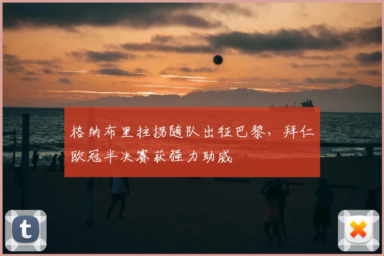 格纳布里拄拐随队出征巴黎，拜仁欧冠半决赛获强力助威