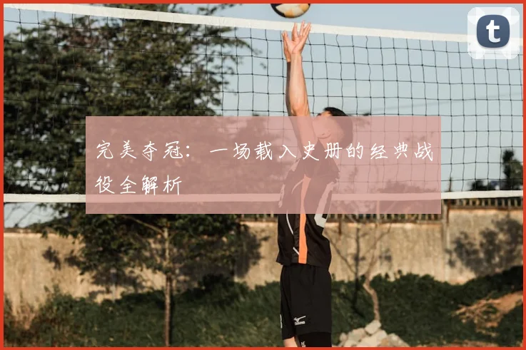 完美夺冠：一场载入史册的经典战役全解析