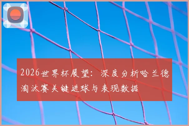 2026世界杯展望：深度分析哈兰德淘汰赛关键进球与表现数据