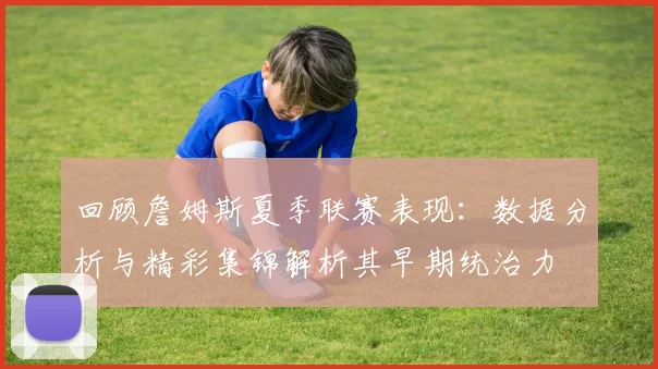 回顾詹姆斯夏季联赛表现：数据分析与精彩集锦解析其早期统治力